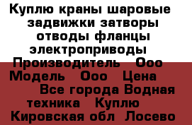 Куплю краны шаровые  задвижки затворы отводы фланцы электроприводы › Производитель ­ Ооо › Модель ­ Ооо › Цена ­ 2 000 - Все города Водная техника » Куплю   . Кировская обл.,Лосево д.